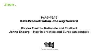 14:45-15:15
Data Productization - the way forward
Pirkka Frosti – Rationale and Testbed
Janne Enberg – How in practice and European context
The data economy company
 