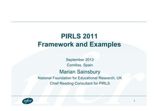 PIRLS 2011
F k d E lFramework and Examples
September 2013
Comillas, Spain
Marian Sainsbury
National Foundation for Educational Research, UK
Chief Reading Consultant for PIRLS
1
 