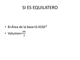 SI ES EQUILATERO
• B=Área de la base=0.433𝑏2
• Volumen=
𝑏ℎ
3
 