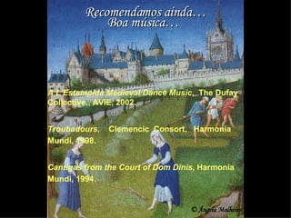 Recomendamos ainda… Boa música… A L’Estampida Medieval Dance Music ,  The Dufay Collective,, AVIE, 2002. Troubadours ,  Clemencic  Consort,  Harmonia Mundi, 1998. Cantigas from the Court of Dom Dinis , Harmonia Mundi, 1994. © Ângela Malheiro 