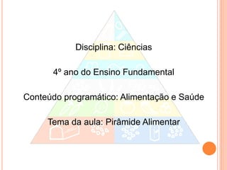 Disciplina: Ciências

      4º ano do Ensino Fundamental

Conteúdo programático: Alimentação e Saúde

     Tema da aula: Pirâmide Alimentar
 