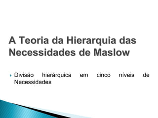 A Teoria da Hierarquia das
Necessidades de Maslow

   Divisão hierárquica   em   cinco   níveis   de
    Necessidades
 