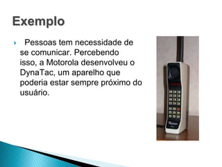 Exemplo
     Pessoas tem necessidade de
    se comunicar. Percebendo
    isso, a Motorola desenvolveu o
    DynaTac, um aparelho que
    poderia estar sempre próximo do
    usuário.
 