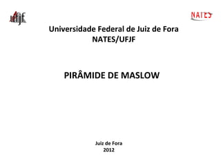 NATES
Universidade Federal de Juiz de Fora
NATES/UFJF

PIRÂMIDE DE MASLOW

Juiz de Fora
2012

 