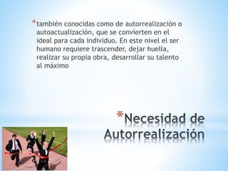 *
*también conocidas como de autorrealización o
autoactualización, que se convierten en el
ideal para cada individuo. En este nivel el ser
humano requiere trascender, dejar huella,
realizar su propia obra, desarrollar su talento
al máximo
 