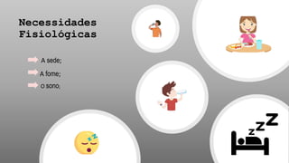 Necessidades
Fisiológicas
A sede;
A fome;
O sono;
 