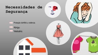Necessidades de
Segurança
Abrigo;
Vestuário;
Proteção contra a violência;
 