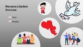 Necessidades
Socias
Amizade;
Amor;
 