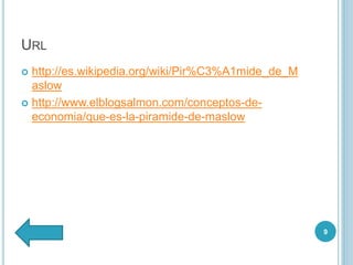 URL
 http://es.wikipedia.org/wiki/Pir%C3%A1mide_de_M
aslow
 http://www.elblogsalmon.com/conceptos-de-
economia/que-es-la-piramide-de-maslow
9
 