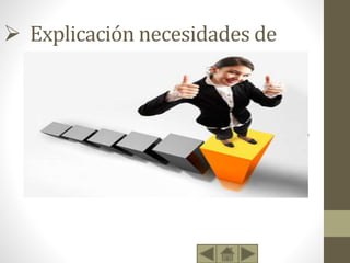  Explicación necesidades de
Reconocimiento
• Maslow describió dos tipos de necesidades de estima, una alta y otra baja.
• La estima alta concierne a la necesidad del respeto a uno mismo, e incluye sentimientos
tales como confianza, competencia, maestría, logros, independencia y libertad.
• La estima baja concierne al respeto de las demás personas: la necesidad de atención,
aprecio, reconocimiento, reputación, estatus, dignidad, fama, gloria, e incluso dominio.
• La merma de estas necesidades se refleja en una baja autoestima e ideas de inferioridad.
El tener satisfecha esta necesidad apoya el sentido de vida y la valoración como individuo
y profesional, que tranquilamente puede escalonar y avanzar hacia la necesidad de la
autorrealización.
• La necesidad de autoestima es la necesidad del equilibrio en el ser humano, dado que se
constituye en el pilar fundamental para que el individuo se convierta en el hombre de
éxito que siempre ha soñado, o en un hombre abocado hacia el fracaso, el cual no puede
lograr nada por sus propios medios.
 
