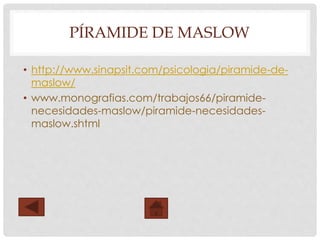 PÍRAMIDE DE MASLOW
• http://www.sinapsit.com/psicologia/piramide-de-
maslow/
• www.monografias.com/trabajos66/piramide-
necesidades-maslow/piramide-necesidades-
maslow.shtml
 