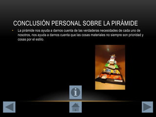 CONCLUSIÓN PERSONAL SOBRE LA PIRÁMIDE
• La pirámide nos ayuda a darnos cuenta de las verdaderas necesidades de cada uno de
nosotros, nos ayuda a darnos cuenta que las cosas materiales no siempre son prioridad y
cosas por el estilo.
 