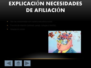 EXPLICACIÓN NECESIDADES
DE AFILIACIÓN
• Son las relacionadas con nuestra naturaleza social:
• Función de relación (amistad, pareja, colegas o familia).
• Aceptación social.
 