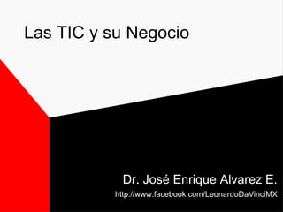 Las TIC y su Negocio
Dr. José Enrique Alvarez E.
http://www.facebook.com/LeonardoDaVinciMX
 