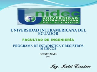 UNIVERSIDAD INTERAMERICANA DEL ECUADOR   FACULTAD DE INGENIERÍA   PROGRAMA DE ESTADISTICA Y REGISTROS MÉDICOS OCTAVO NIVEL 2011 Ing. Isabel Escudero 