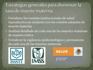  Fortalecer los comités institucionales de salud
reproductiva en conjunto con los comités estatales de
muerte materna
 Análisis detallado de cada una de las muertes maternas
de manera crítica
 Fortalecer la vigilancia epidemiológica y permanente
de cada una de las muertes maternas
 