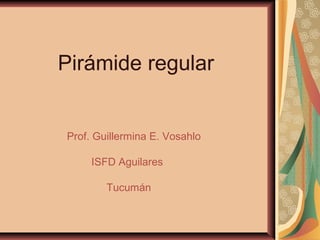 Pirámide regular
Prof. Guillermina E. Vosahlo
ISFD Aguilares
Tucumán
 