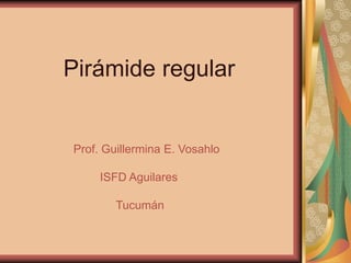 Pirámide regular
Prof. Guillermina E. Vosahlo
ISFD Aguilares
Tucumán
 