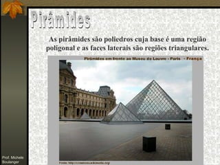 Pirâmides As pirâmides são poliedros cuja base é uma região poligonal e as faces laterais são regiões triangulares. -  França Prof. Michele Boulanger 