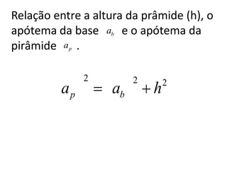 Relação entre a altura da prâmide (h), o
apótema da base ab e o apótema da
pirâmide a p .

              2         2       2
         ap        ab       h
 