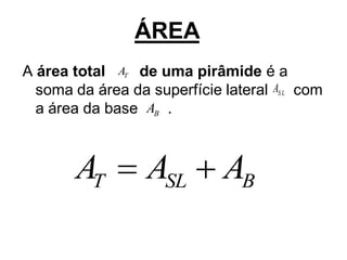 ÁREA
A área total AT de uma pirâmide é a
  soma da área da superfície lateral AS L com
  a área da base AB .



       AT         ASL         AB
 