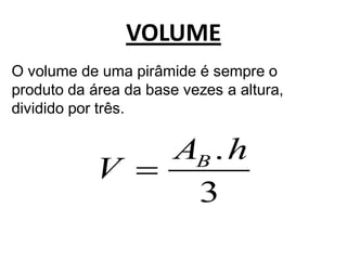 VOLUME
O volume de uma pirâmide é sempre o
produto da área da base vezes a altura,
dividido por três.

                       AB . h
            V
                        3
 