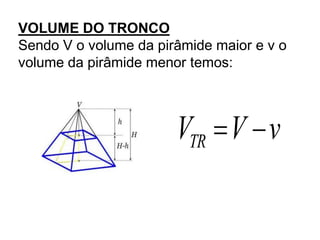 VOLUME DO TRONCO
Sendo V o volume da pirâmide maior e v o
volume da pirâmide menor temos:




                       VTR V v
 