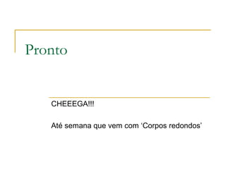 Pronto
CHEEEGA!!!
Até semana que vem com ‘Corpos redondos’
 