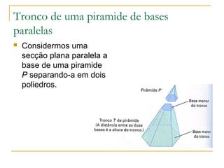 Tronco de uma piramide de bases
paralelas
 Considermos uma
secção plana paralela a
base de uma piramide
P separando-a em dois
poliedros.
 