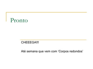 Pronto CHEEEGA!!! Até semana que vem com ‘Corpos redondos’ 