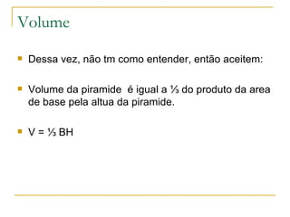 Volume Dessa vez, não tm como entender, então aceitem: Volume da piramide  é igual a ⅓ do produto da area de base pela altua da piramide. V = ⅓ BH 