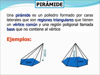 PIRÁMIDE Una  pirámide   es un poliedro formado por caras laterales que son  regiones triangulares  que tienen un  vértice común  y una región poligonal llamada  base  que no contiene al vértice Ejemplos: base base altura altura 