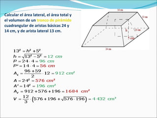 Calcular el área lateral, el área total y  el volumen de un  tronco de pirámide   cuadrangular de aristas básicas 24 y  14 cm, y de arista lateral 13 cm. 