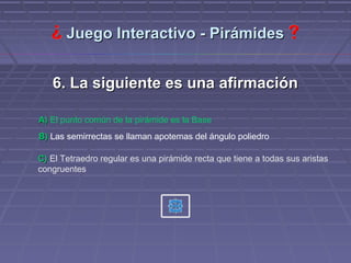 Juego Interactivo - Pirámides


   6. La siguiente es una afirmación

A) El punto común de la pirámide es la Base
B) Las semirrectas se llaman apotemas del ángulo poliedro

C) El Tetraedro regular es una pirámide recta que tiene a todas sus aristas
congruentes
 
