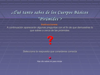 ¿Q ué tanto sabes de los Cuerpos Básicos
                  “Pirámides ”?
                             Instrucciones:
A continuación aparecerán algunas preguntas con el fin de que demuestres lo
                    que sabes a cerca de las pirámides.




              Selecciona la respuesta que consideres correcta


                          Haz clic sobre mi para iniciar
 