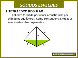 Prof.: Rodrigo Carvalho
SÓLIDOS ESPECIAIS
I. TETRAEDRO REGULAR
Poliedro formado por 4 faces constituídas por
triângulos equiláteros. Como consequência, todas as
suas arestas são congruentes.
a a
aa
a
a
 