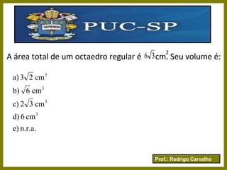 Prof.: Rodrigo Carvalho
A área total de um octaedro regular é cm. Seu volume é:36
n.r.a.e)
cm6d)
cm32c)
cm6b)
cm23a)
3
3
3
3
2
 
