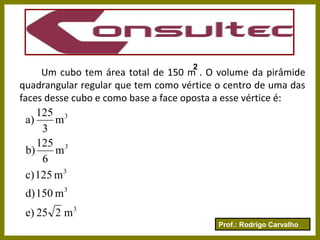 Prof.: Rodrigo Carvalho
Um cubo tem área total de 150 m . O volume da pirâmide
quadrangular regular que tem como vértice o centro de uma das
faces desse cubo e como base a face oposta a esse vértice é:
2
3
3
3
3
3
m225e)
m150d)
m125c)
m
6
125
b)
m
3
125
a)
 