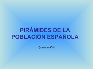 PIRÁMIDES DE LA
POBLACIÓN ESPAÑOLA
Beatriz de Pablo
 