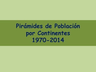 Pirámides de Población
por Continentes
1970-2014
 
