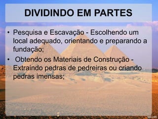 DIVIDINDO EM PARTES 
• Pesquisa e Escavação - Escolhendo um 
local adequado, orientando e preparando a 
fundação; 
• Obtendo os Materiais de Construção - 
Extraindo pedras de pedreiras ou criando 
pedras imensas; 
 