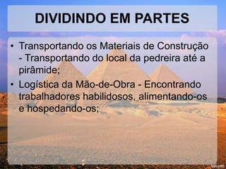 DIVIDINDO EM PARTES 
• Transportando os Materiais de Construção 
- Transportando do local da pedreira até a 
pirâmide; 
• Logística da Mão-de-Obra - Encontrando 
trabalhadores habilidosos, alimentando-os 
e hospedando-os; 
 