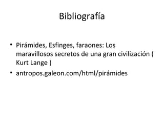 Bibliografía

• Pirámides, Esfinges, faraones: Los
  maravillosos secretos de una gran civilización (
  Kurt Lange )
• antropos.galeon.com/html/pirámides
 