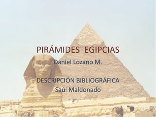 PIRÁMIDES EGIPCIAS
     Daniel Lozano M.

DESCRIPCIÓN BIBLIOGRÁFICA
     Saúl Maldonado
 