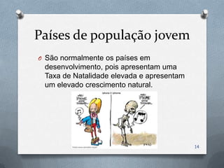Países de população jovem
O São normalmente os países em
 desenvolvimento, pois apresentam uma
 Taxa de Natalidade elevada e apresentam
 um elevado crescimento natural.




                                           14
 