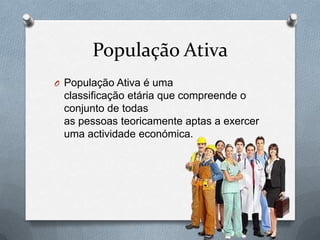 População Ativa
O População Ativa é uma
 classificação etária que compreende o
 conjunto de todas
 as pessoas teoricamente aptas a exercer
 uma actividade económica.




                                           9
 