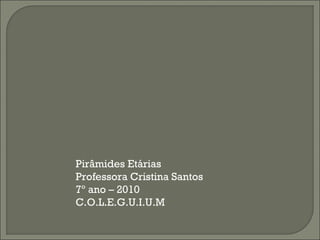 Pirâmides Etárias
Professora Cristina Santos
7º ano – 2010
C.O.L.E.G.U.I.U.M
 