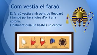 El faraó vestia amb pells de lleopard
i també portava joies d’or i una
corona.
Finalment duia un bastó i un ceptre.
Com vestia el faraó
 