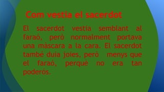 El sacerdot vestia semblant al
faraó, però normalment portava
una màscara a la cara. El sacerdot
també duia joies, però menys que
el faraó, perquè no era tan
poderós.
Com vestia el sacerdot
 