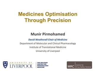 Medicines Optimisation
Through Precision
Munir Pirmohamed
David Weatherall Chair of Medicine
Department of Molecular and Clinical Pharmacology
Institute of Translational Medicine
University of Liverpool
 